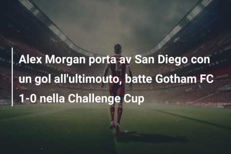 Alex Morgan porta av San Diego con un gol all’ultimouto, batte Gotham FC 1-0 nella Challenge Cup