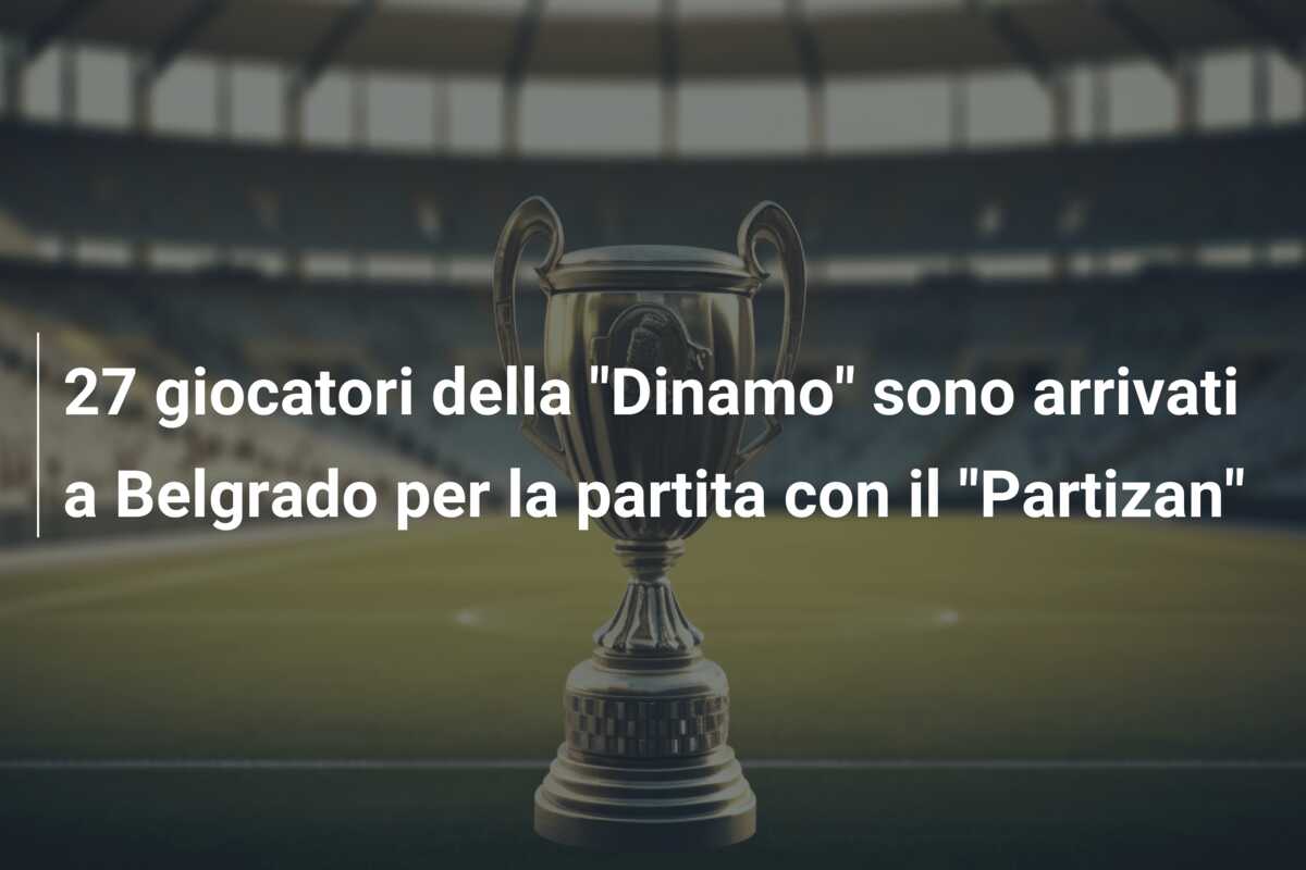 27 giocatori della “Dinamo” sono arrivati a Belgrado per la partita con il “Partizan”