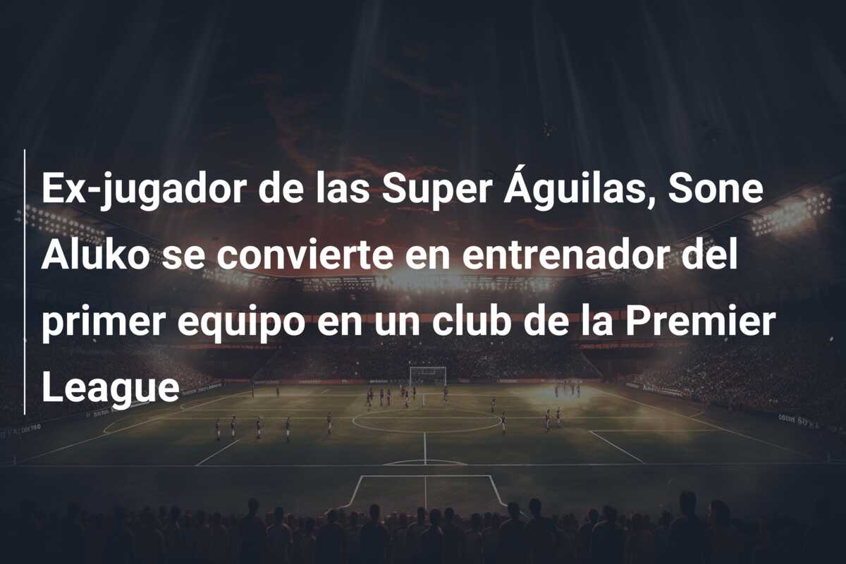 Ex-jugador de las Super Águilas, Sone Aluko se convierte en entrenador del primer equipo en un club de la Premier League