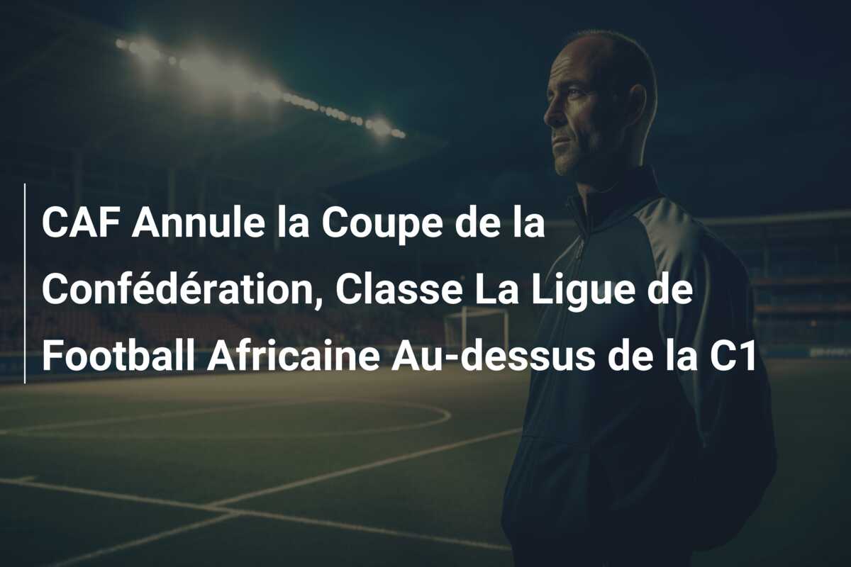 CAF Annule la Coupe de la Confédération, Classe La Ligue de Football Africaine Au-dessus de la C1