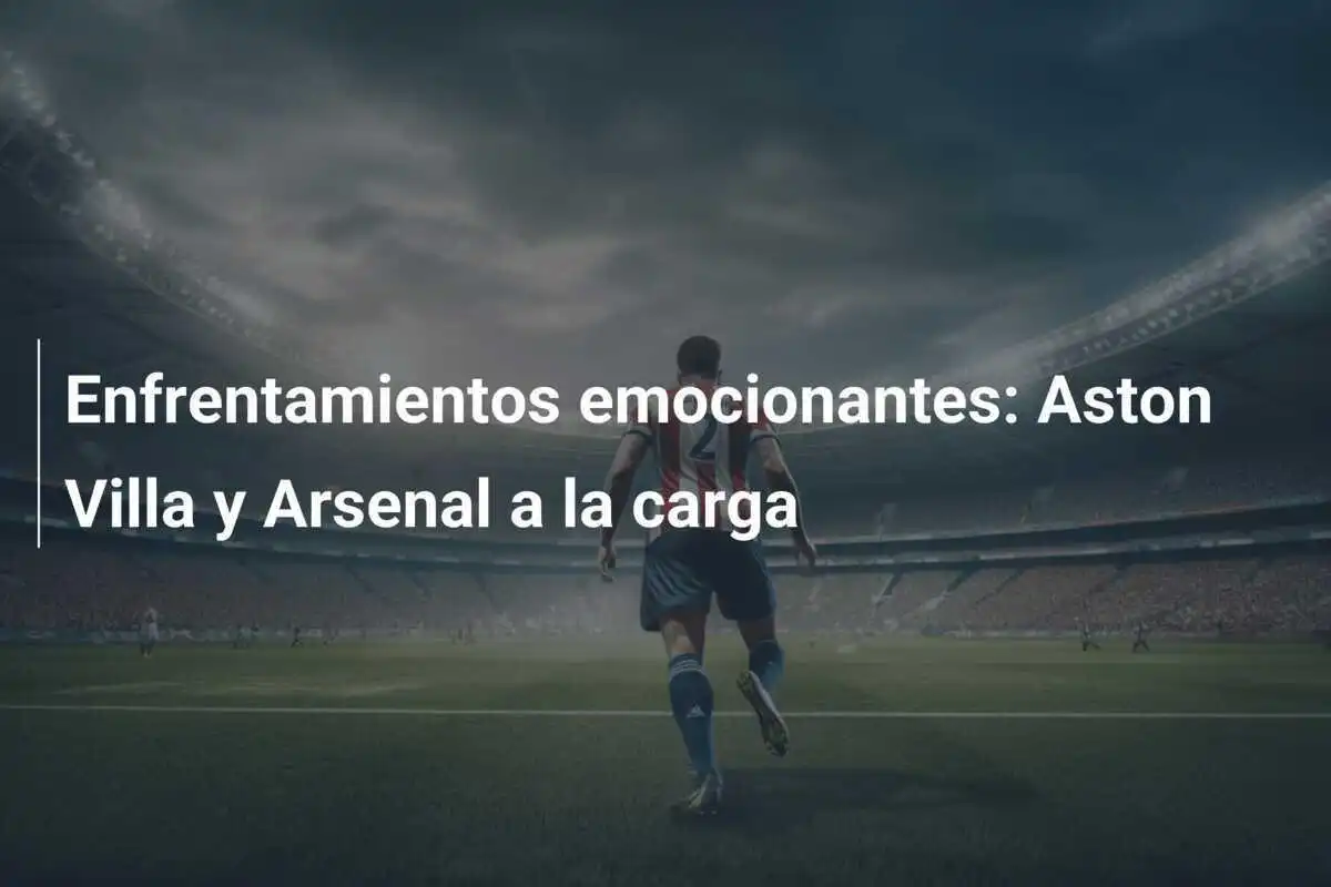 Enfrentamientos emocionantes: Aston Villa y Arsenal a la carga