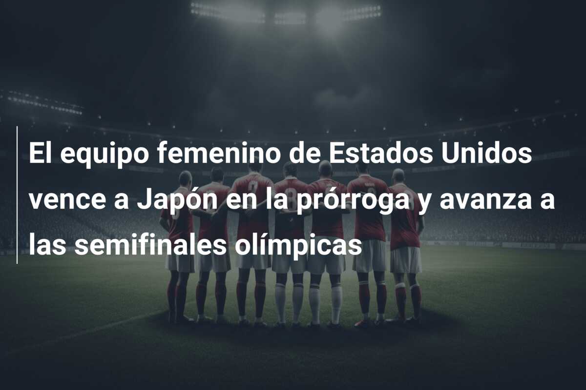 El equipo femenino de Estados Unidos vence a Japón en la prórroga y avanza a las semifinales olímpicas