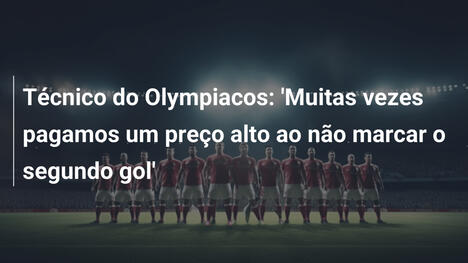 Técnico do Olympiacos: 'Muitas vezes pagamos um preço alto ao não marcar o segundo gol'