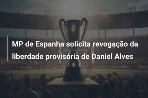 MP de Espanha solicita revogação da liberdade provisória de Daniel Alves
