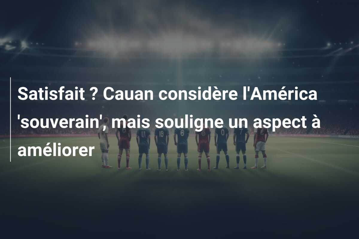 Satisfait ? Cauan considère l’América ‘souverain’, mais souligne un aspect à améliorer