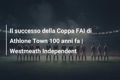 Il successo della Coppa FAI di Athlone Town 100 anni fa | Westmeath Independent