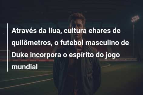 Através da líua, cultura ehares de quilômetros, o futebol masculino de Duke incorpora o espírito do jogo mundial