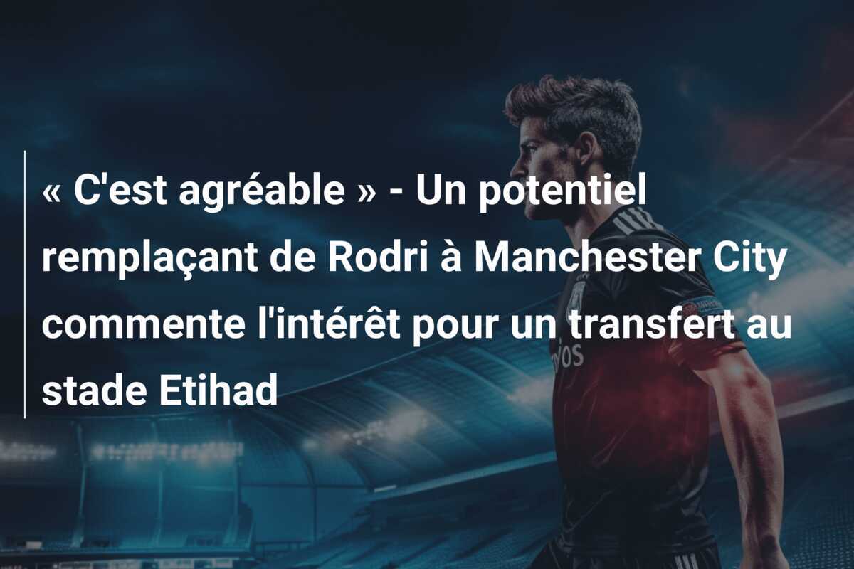 « C'est agréable » - Un potentiel remplaçant de Rodri à Manchester City commente l'intérêt pour un transfert au stade Etihad