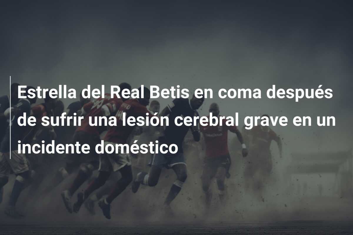 Estrella del Real Betis en coma después de sufrir una lesión cerebral grave en un incidente doméstico