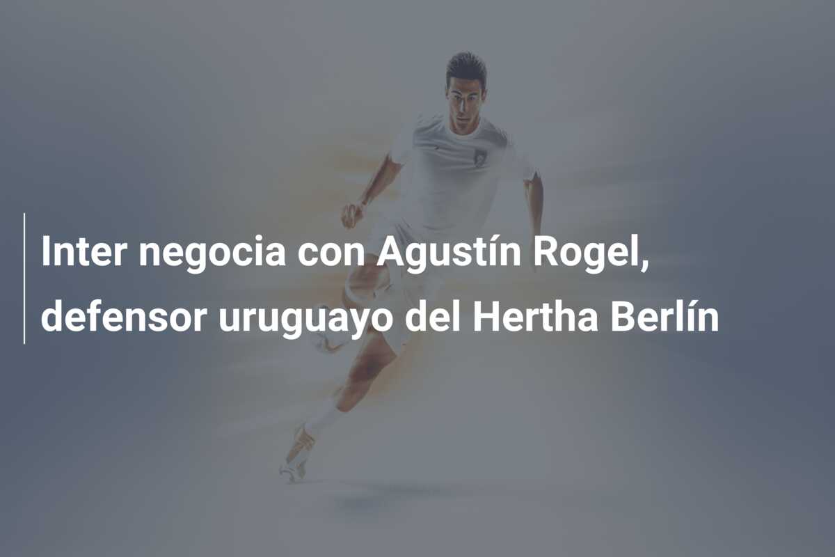 Inter negocia con Agustín Rogel, defensor uruguayo del Hertha Berlín