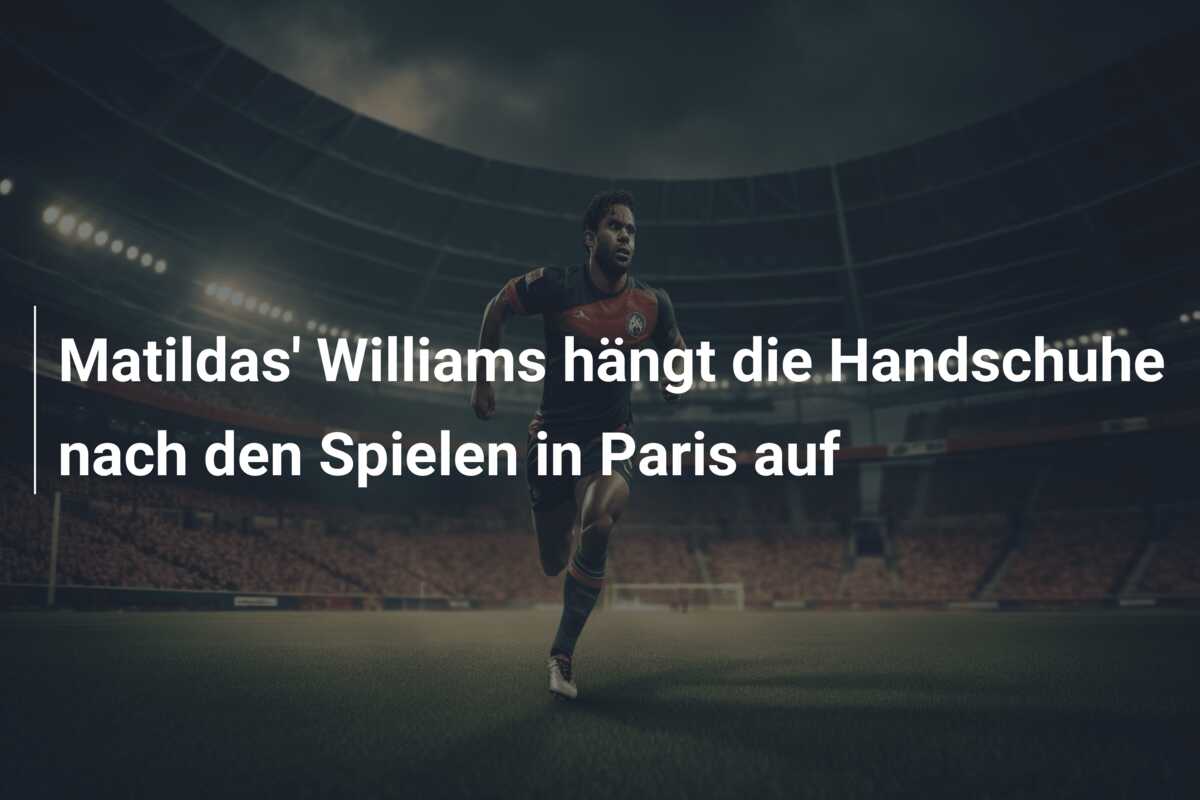 Matildas’ Williams hängt die Handschuhe nach den Spielen in Paris auf