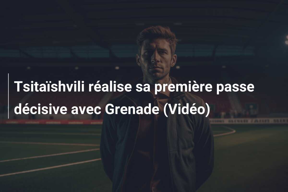 Tsitaïshvili réalise sa première passe décisive avec Grenade (Vidéo)