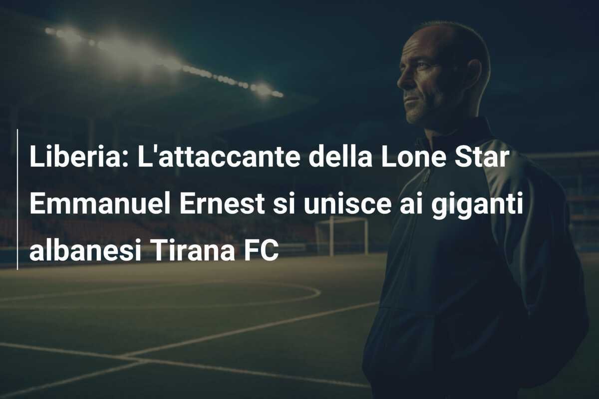 Liberia: L'attaccante della Lone Star Emmanuel Ernest si unisce ai giganti albanesi Tirana FC