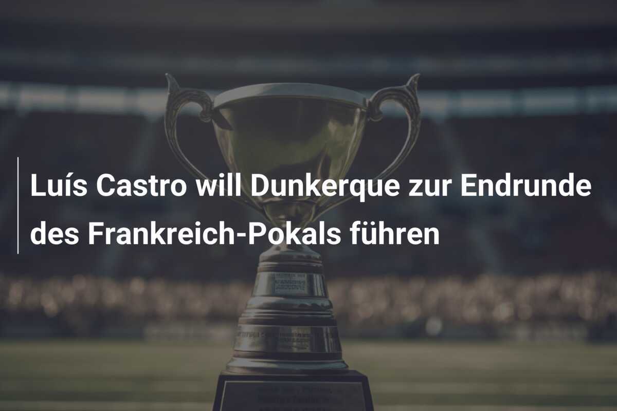 Luís Castro will Dunkerque zur Endrunde des Frankreich-Pokals führen