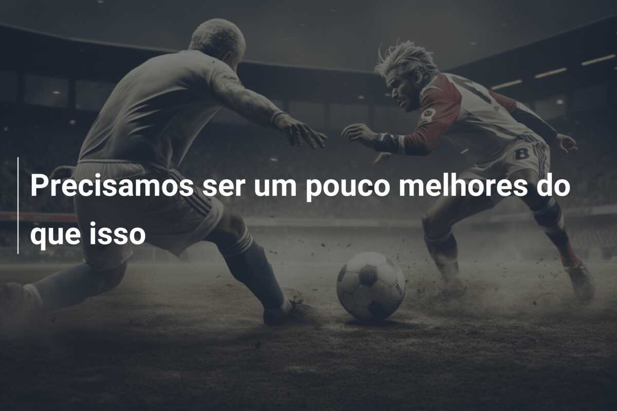 Precisamos ser um pouco melhores do que isso