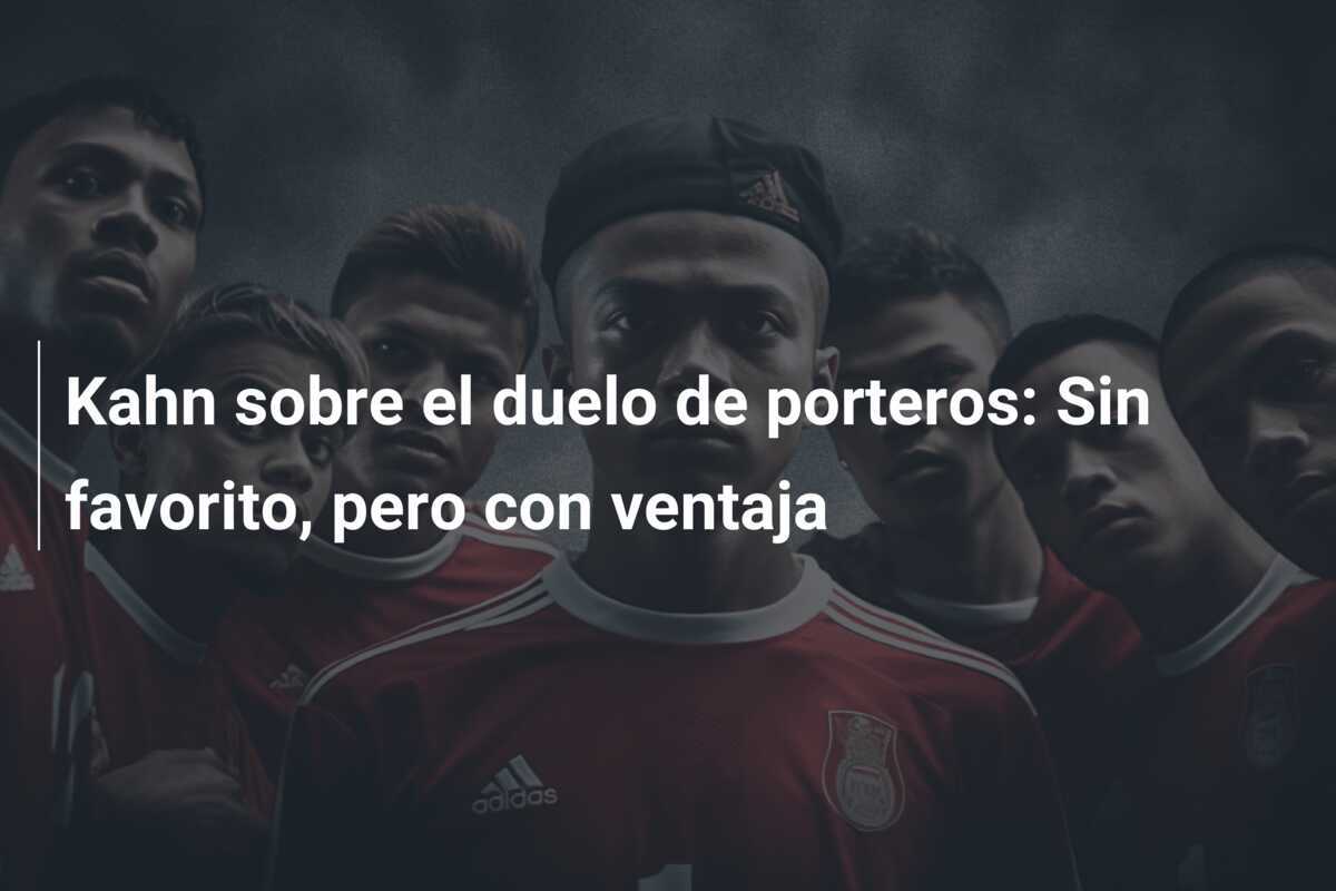 Kahn sobre el duelo de porteros: Sin favorito, pero con ventaja