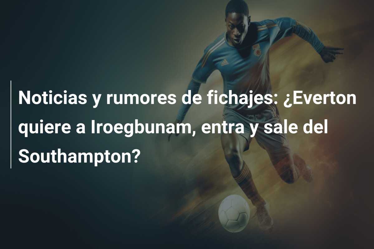 Noticias y rumores de fichajes: ¿Everton quiere a Iroegbunam, entra y sale del Southampton?