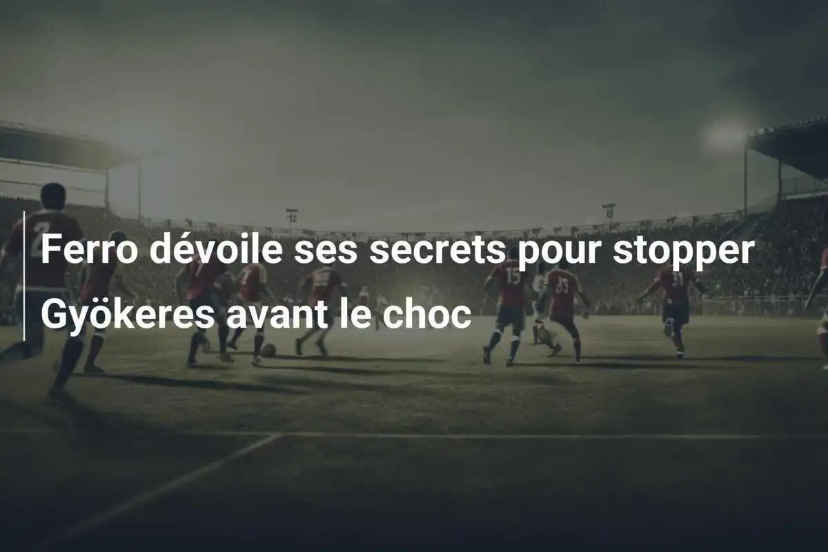 Ferro dévoile ses secrets pour stopper Gyökeres avant le choc