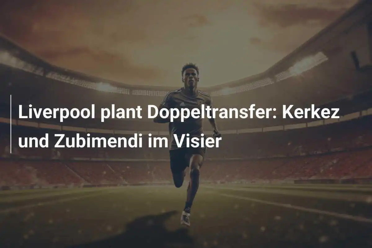 Liverpool plant Doppeltransfer: Kerkez und Zubimendi im Visier
