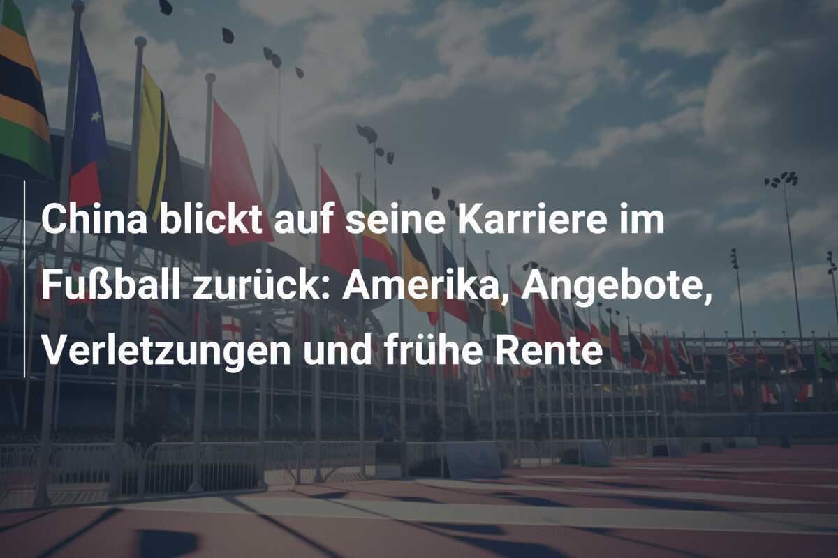 China blickt auf seine Karriere im Fußball zurück: Amerika, Angebote, Verletzungen und frühe Rente