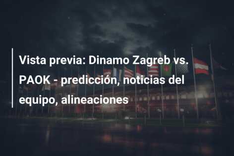 Vista previa: Dinamo Zagreb vs. PAOK – predicción, noticias del equipo, alineaciones