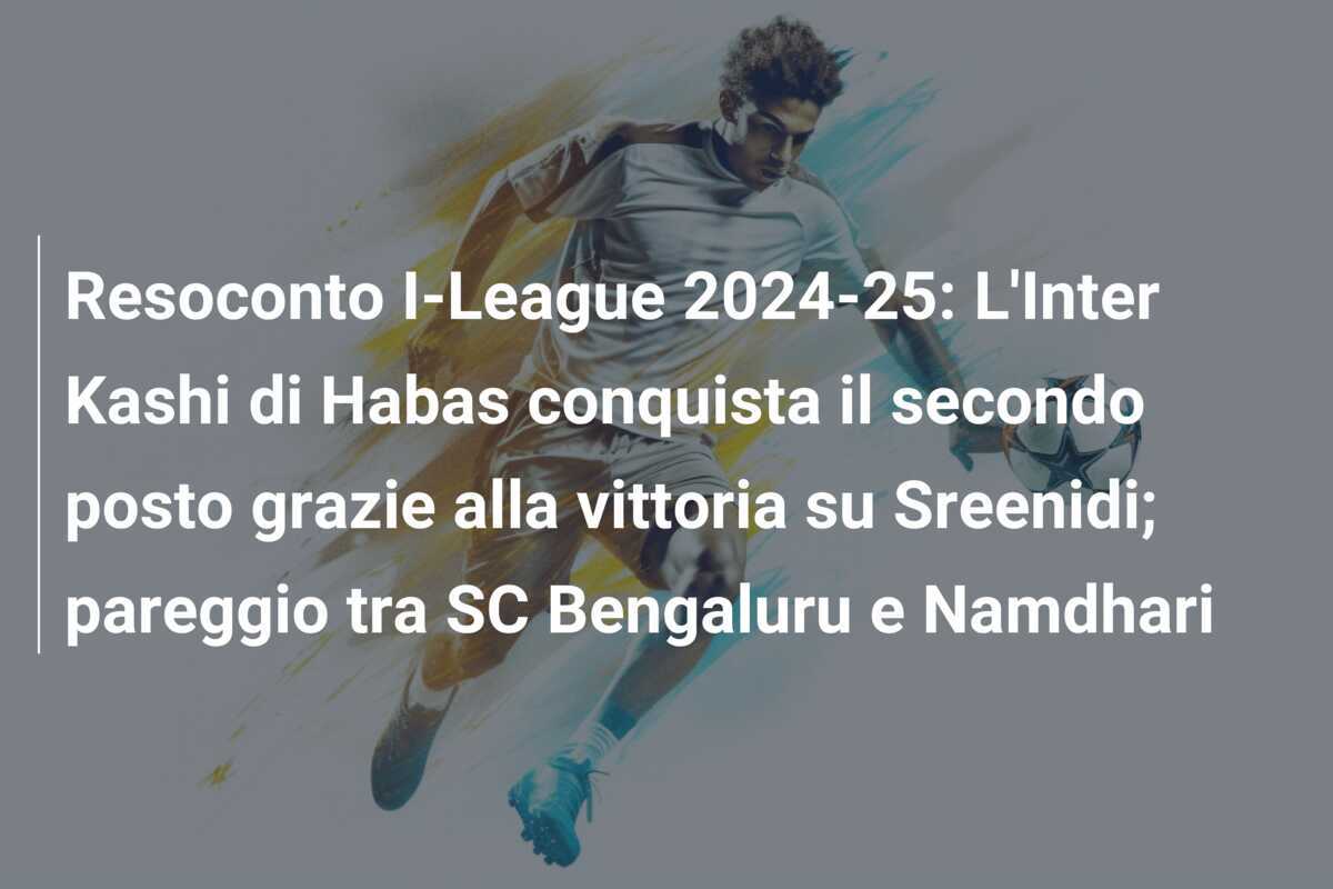 Resoconto I-League 2024-25: L'Inter Kashi di Habas conquista il secondo posto grazie alla vittoria su Sreenidi; pareggio tra SC Bengaluru e Namdhari