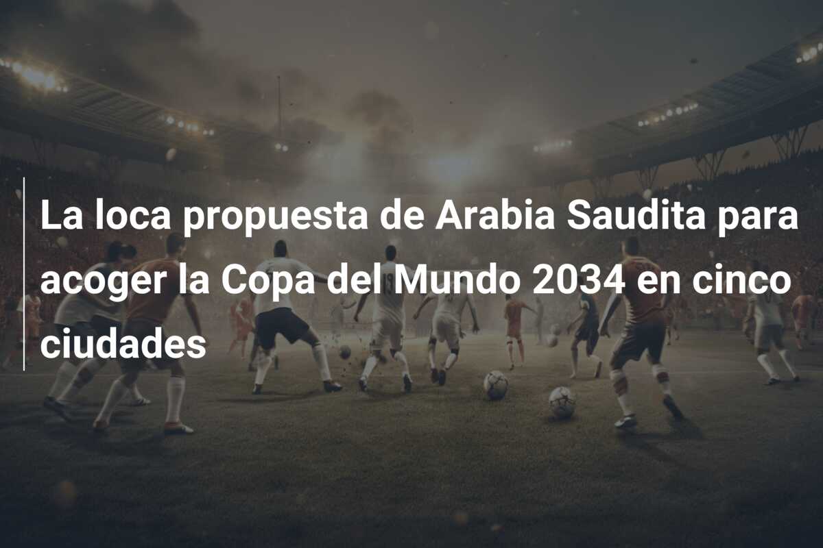 La loca propuesta de Arabia Saudita para acoger la Copa del Mundo 2034 en cinco ciudades