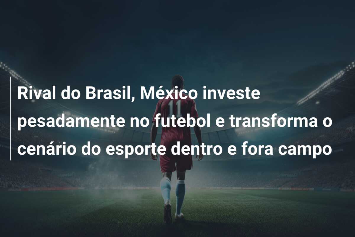 Rival do Brasil, México investe pesadamente no futebol e transforma o cenário do esporte dentro e fora campo