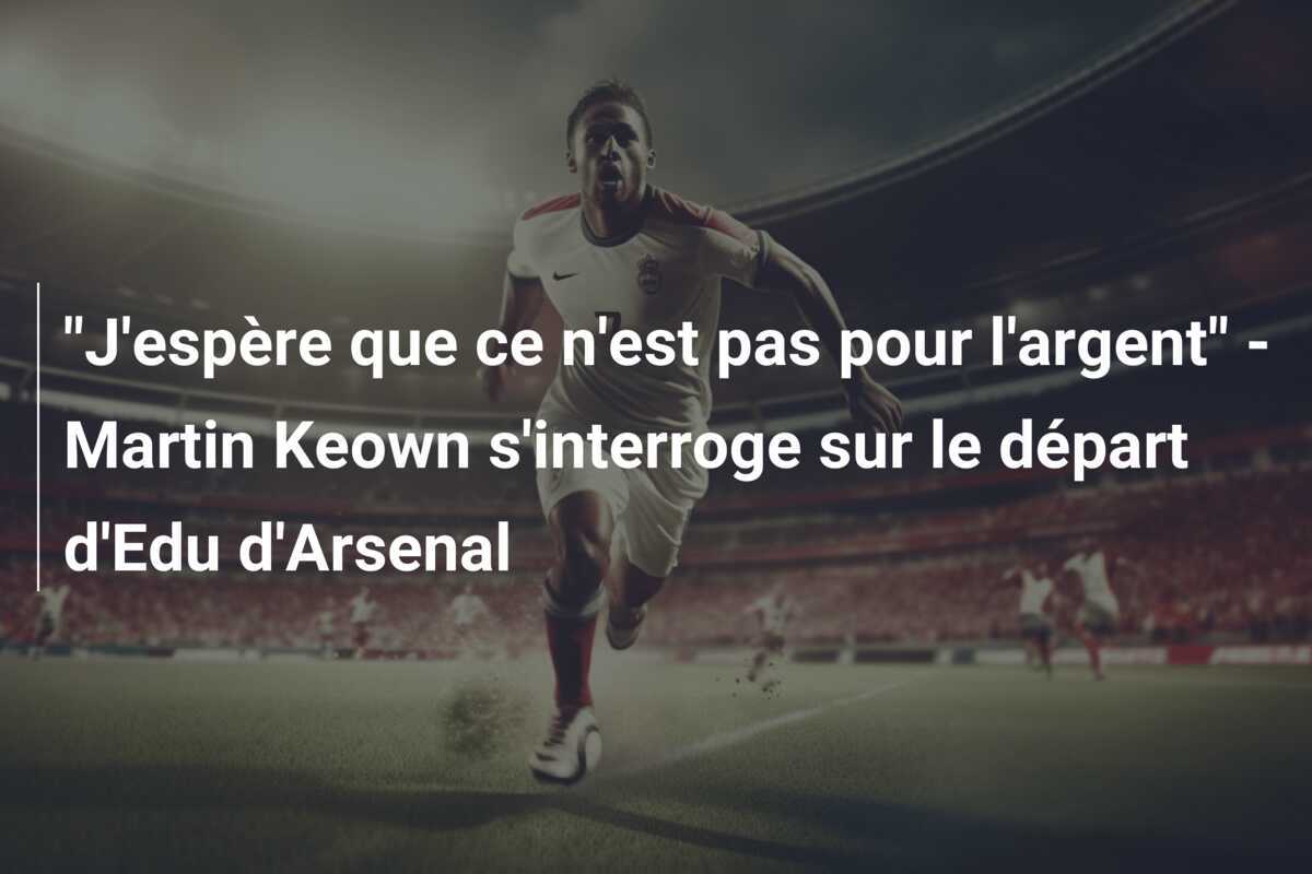 "J'espère que ce n'est pas pour l'argent" - Martin Keown s'interroge sur le départ d'Edu d'Arsenal