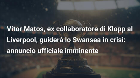 Vitor Matos, ex collaboratore di Klopp al Liverpool, guiderà lo Swansea in crisi: annuncio ufficiale imminente