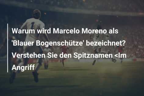 Warum wird Marcelo Moreno als ‘Blauer Bogenschütze’ bezeichnet? Verstehen Sie den Spitznamen <Im Angriff