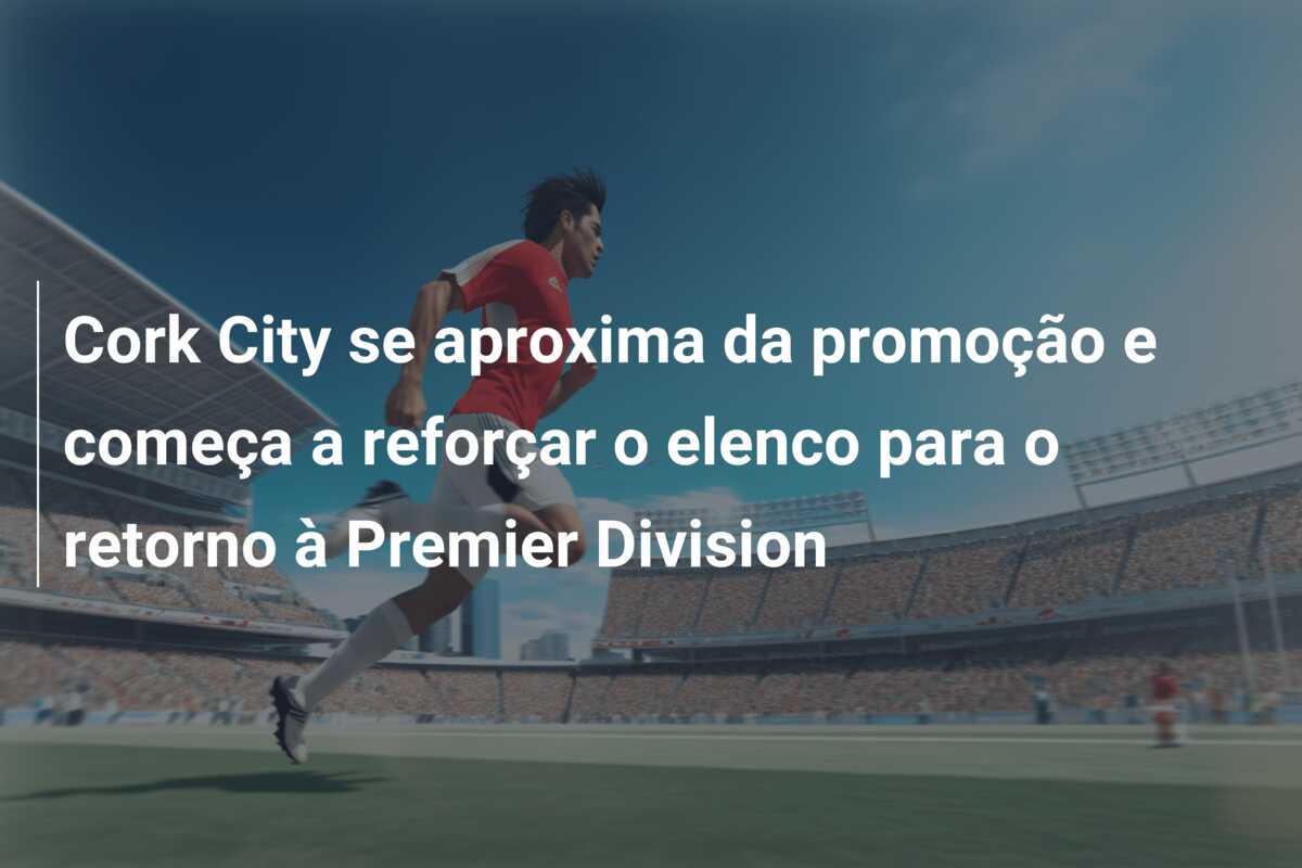 Cork City se aproxima da promoção e começa a reforçar o elenco para o retorno à Premier Division