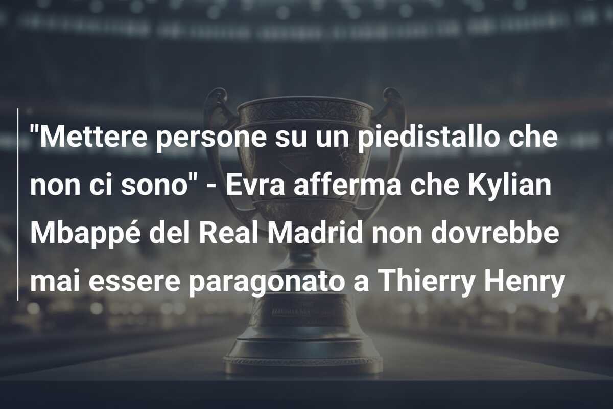 "Mettere persone su un piedistallo che non ci sono" - Evra afferma che Kylian Mbappé del Real Madrid non dovrebbe mai essere paragonato a Thierry Henry