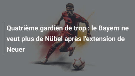 Quatrième gardien de trop : le Bayern ne veut plus de Nübel après l'extension de Neuer