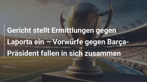 Gericht stellt Ermittlungen gegen Laporta ein – Vorwürfe gegen Barça-Präsident fallen in sich zusammen