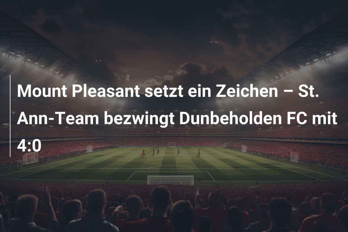 Mount Pleasant setzt ein Zeichen – St. Ann-Team bezwingt Dunbeholden FC mit 4:0