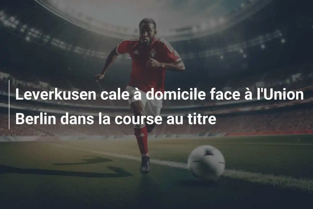 Leverkusen cale à domicile face à l'Union Berlin dans la course au titre