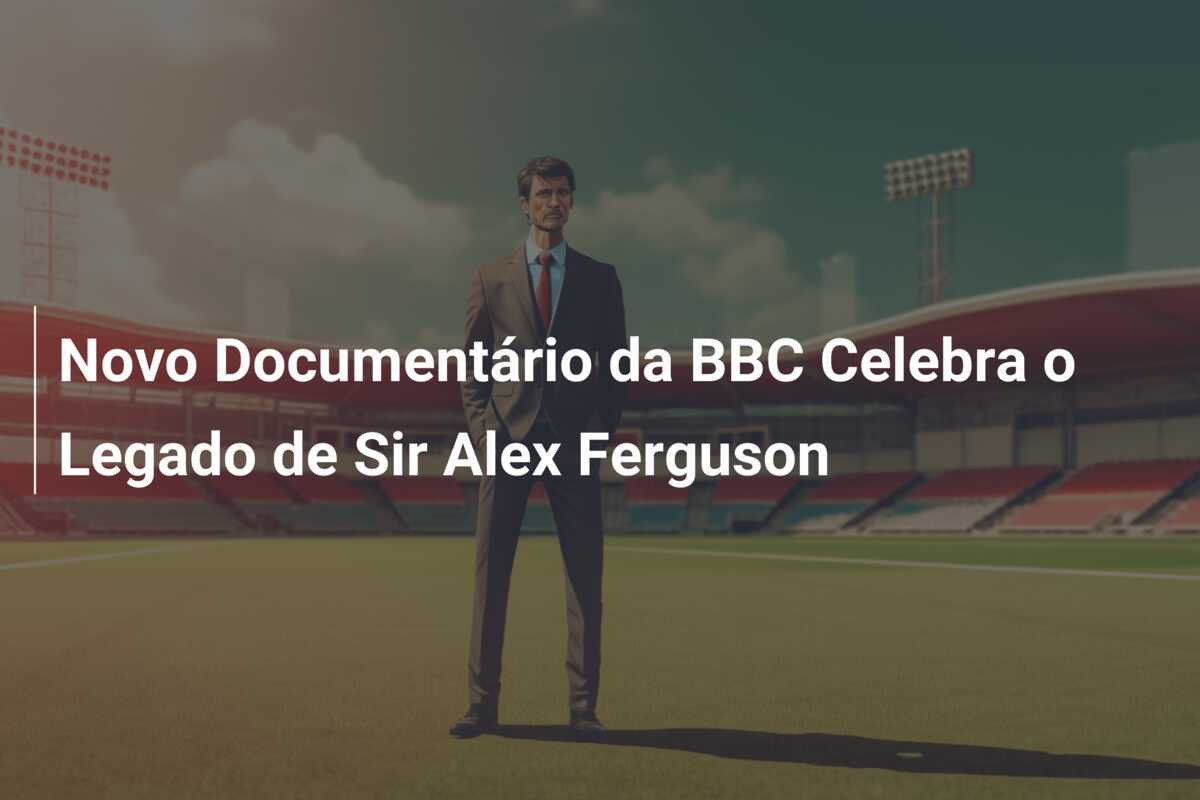 Novo Documentário da BBC Celebra o Legado de Sir Alex Ferguson