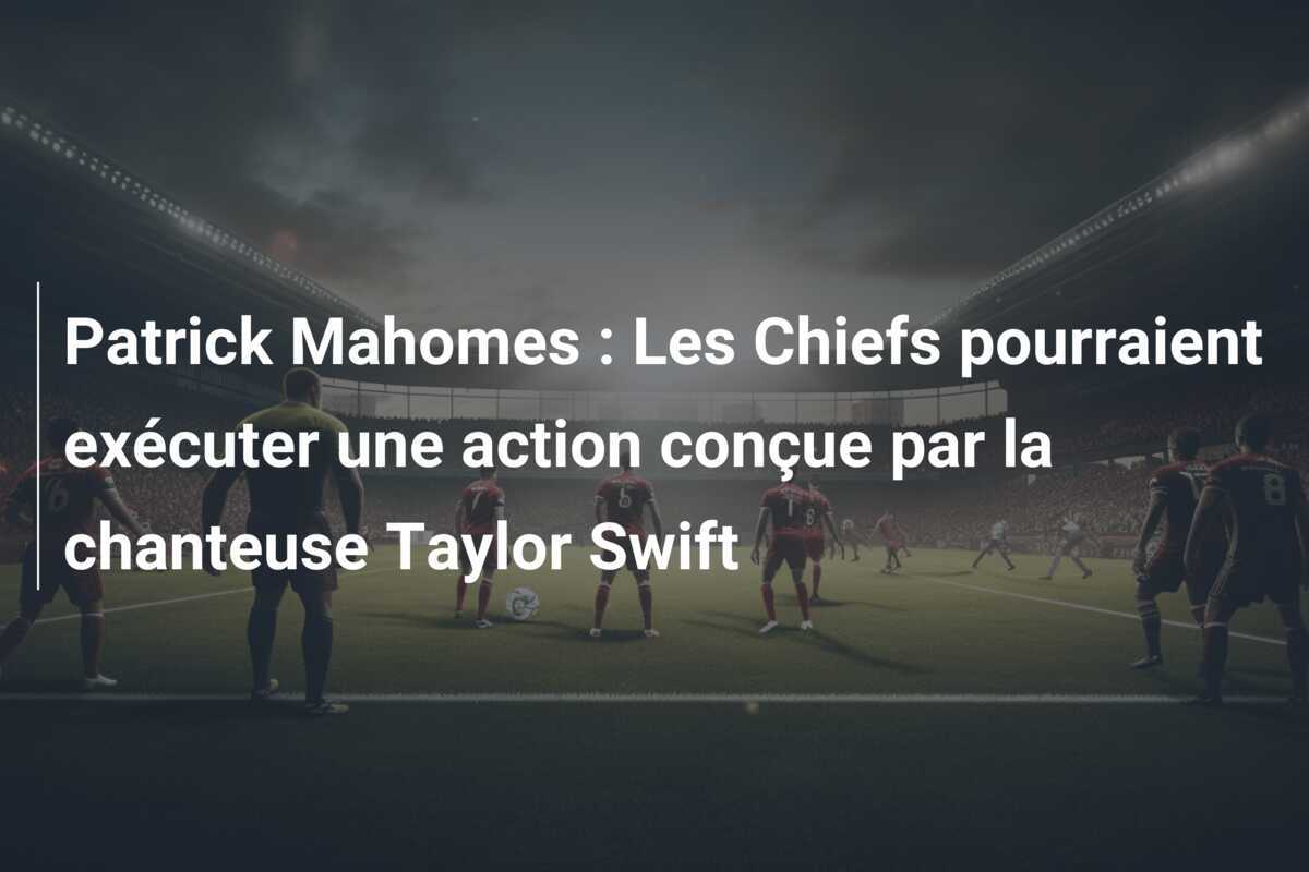 Patrick Mahomes : Les Chiefs pourraient exécuter une action conçue par la chanteuse Taylor Swift