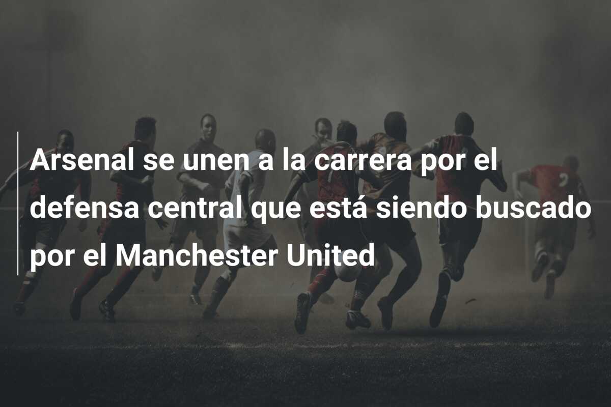 Arsenal se unen a la carrera por el defensa central que está siendo buscado por el Manchester United
