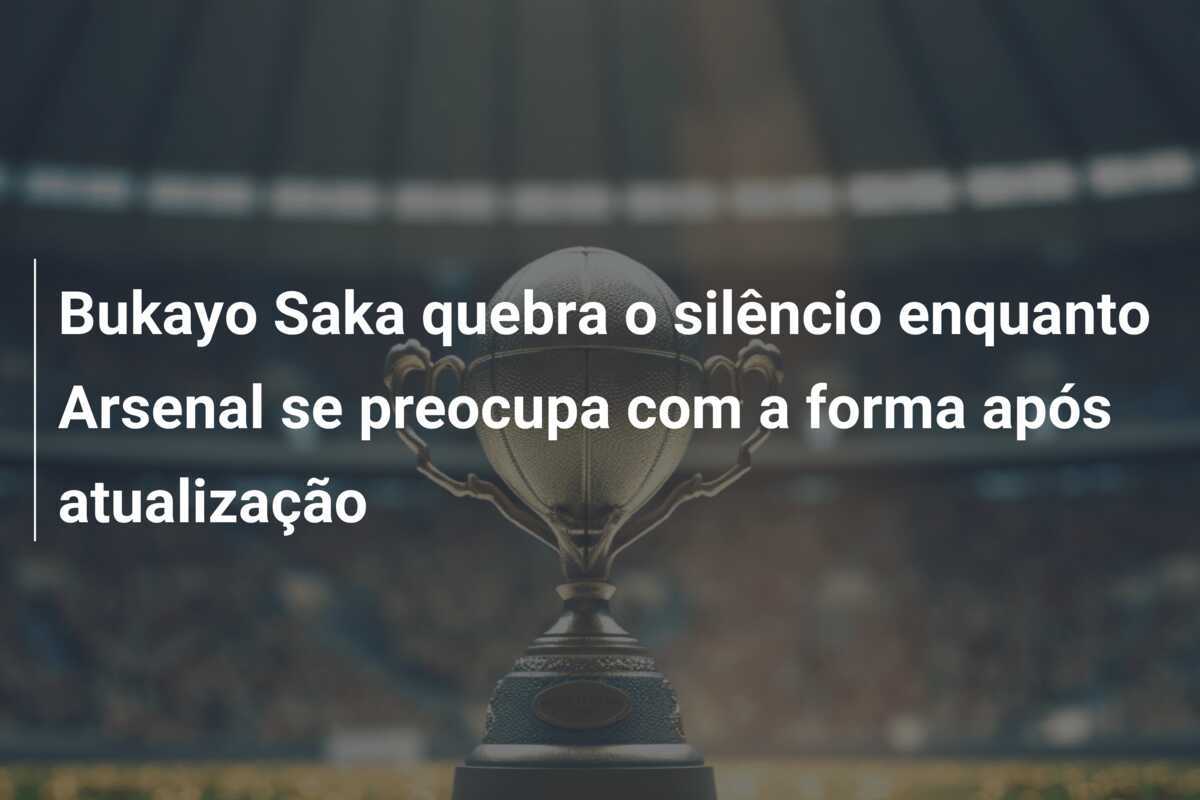 Bukayo Saka quebra o silêncio enquanto Arsenal se preocupa com a forma após atualização