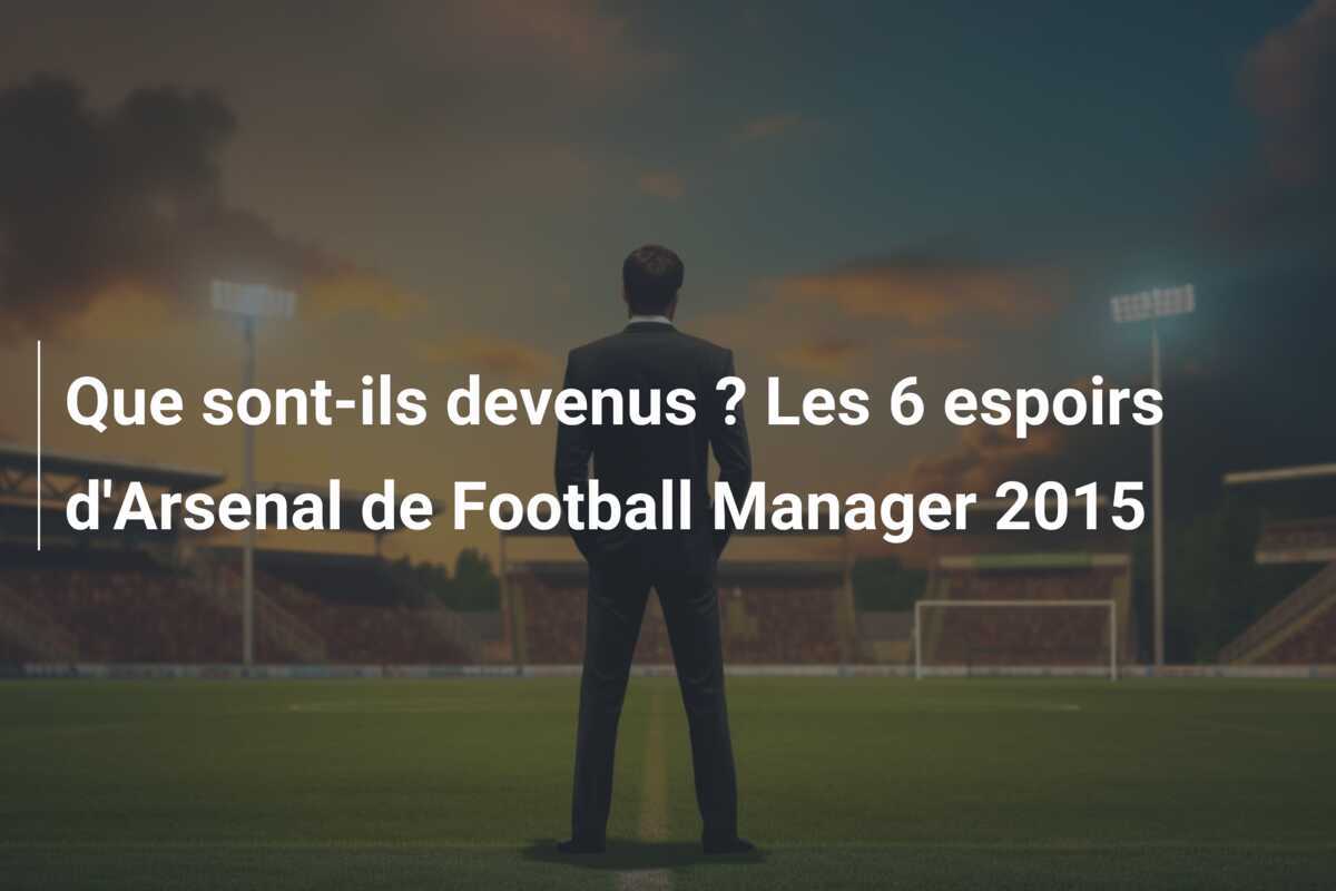 Que sont-ils devenus ? Les 6 espoirs d'Arsenal de Football Manager 2015