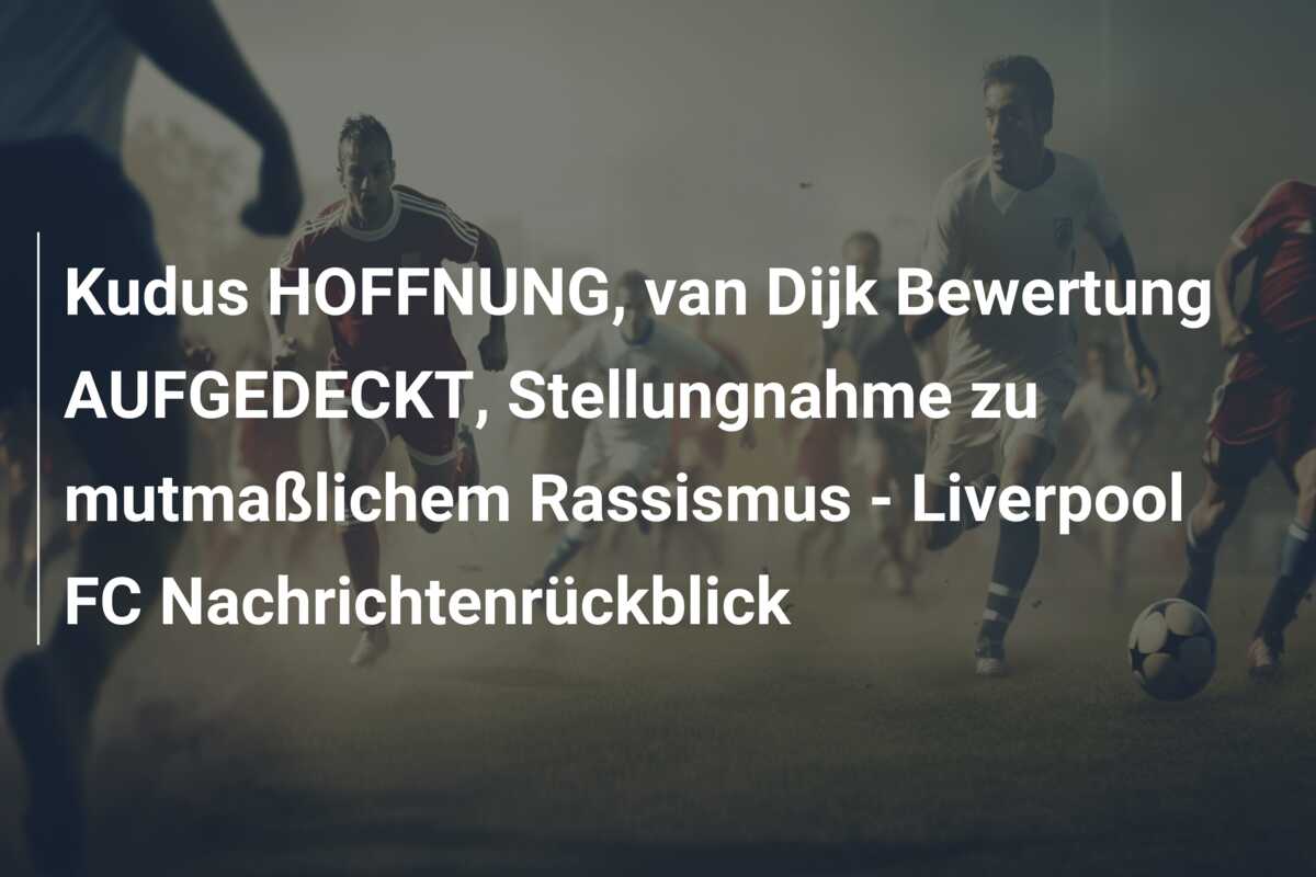 Kudus HOFFNUNG, van Dijk Bewertung AUFGEDECKT, Stellungnahme zu mutmaßlichem Rassismus – Liverpool FC Nachrichtenrückblick