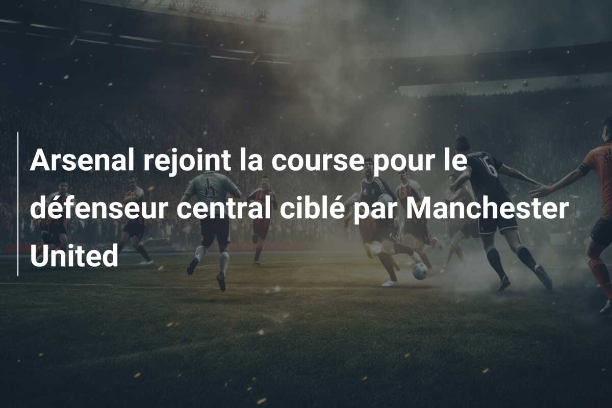Arsenal rejoint la course pour le défenseur central ciblé par Manchester United