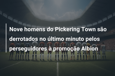 Nove homens do Pickering Town são derrotados no último minuto pelos perseguidores à promoção Albion