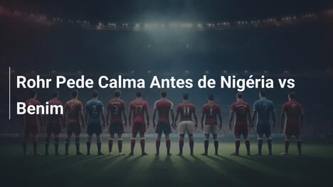 Rohr Pede Calma Antes de Nigéria vs Benim