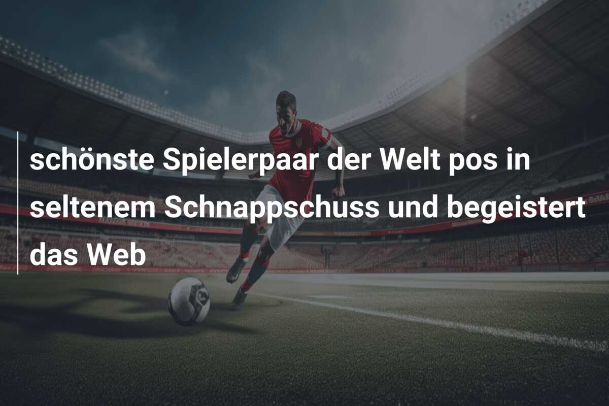 schönste Spielerpaar der Welt pos in seltenem Schnappschuss und begeistert das Web
