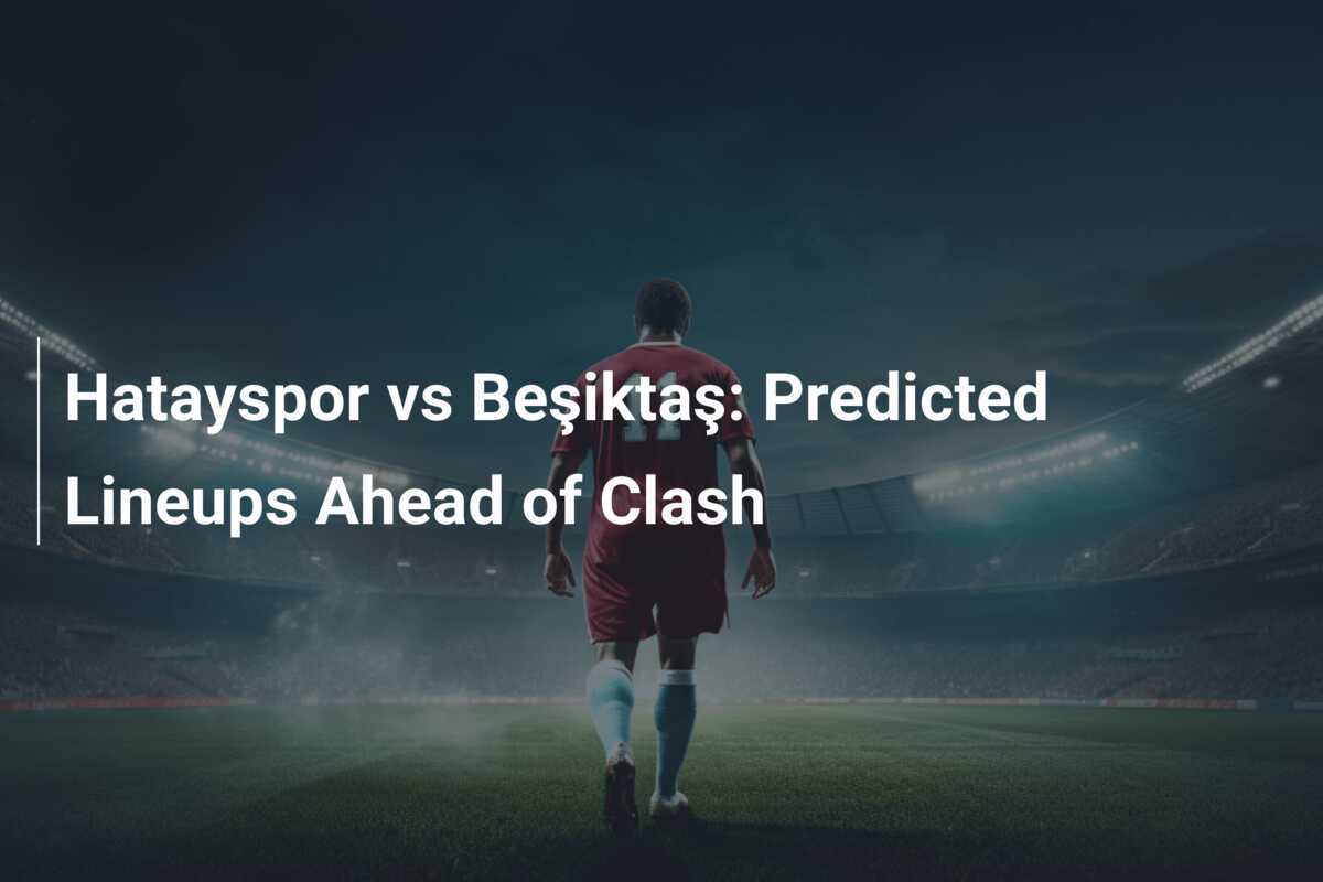 Hatayspor vs Beşiktaş: Prediksi Susunan Pemain Sebelum Pertandingan
