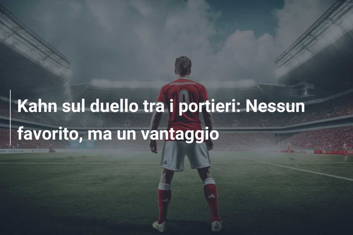 Kahn sul duello tra i portieri: Nessun favorito, ma un vantaggio