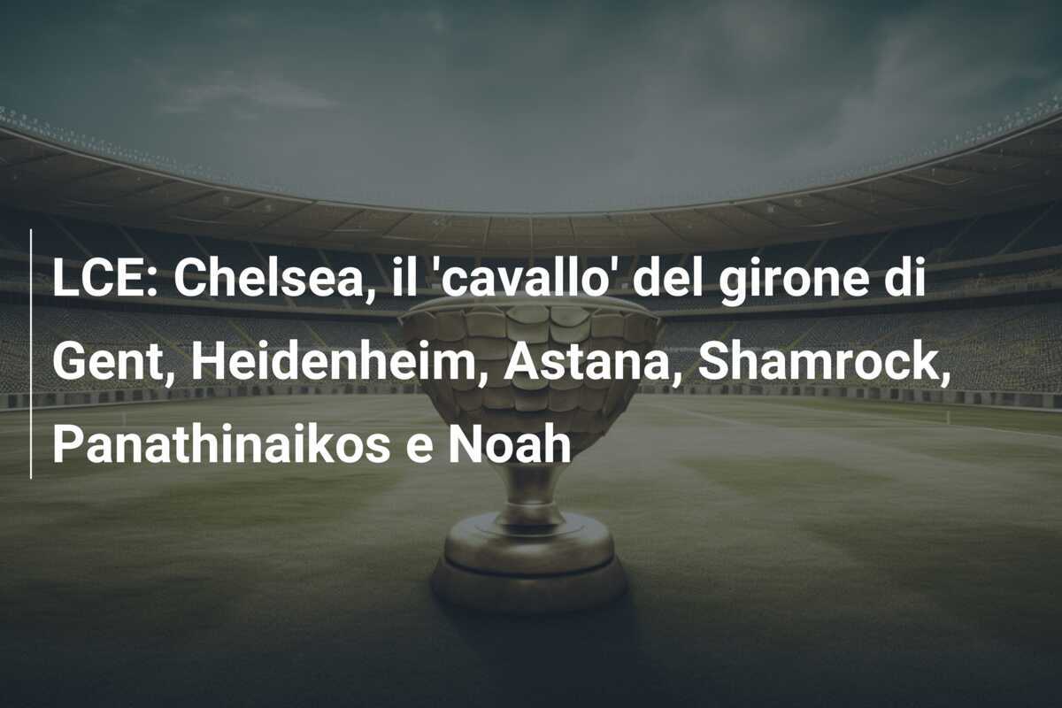LCE: Chelsea, il ‘cavallo’ del girone di Gent, Heidenheim, Astana, Shamrock, Panathinaikos e Noah